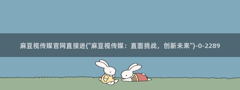 麻豆传媒官网最新:麻豆视传媒官网直接进(\